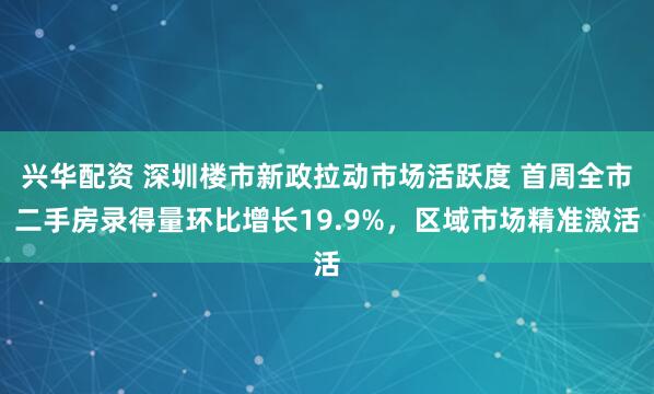 兴华配资 深圳楼市新政拉动市场活跃度 首周全市二手房录得量环比增长19.9%，区域市场精准激活