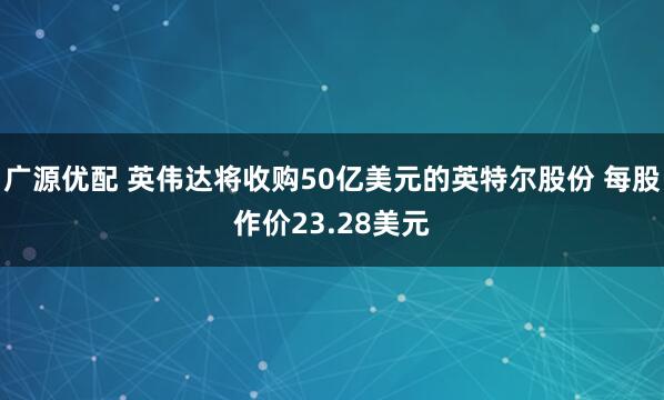 广源优配 英伟达将收购50亿美元的英特尔股份 每股作价23.28美元