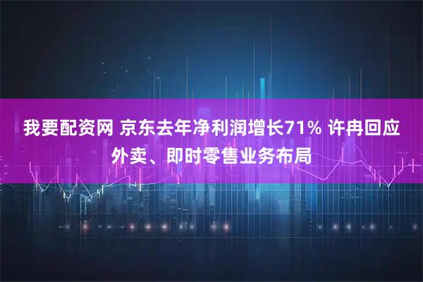 我要配资网 京东去年净利润增长71% 许冉回应外卖、即时零售业务布局