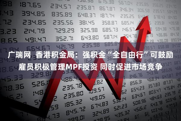 广瑞网  香港积金局：强积金“全自由行”可鼓励雇员积极管理MPF投资 同时促进市场竞争