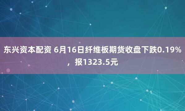 东兴资本配资 6月16日纤维板期货收盘下跌0.19%，报1323.5元