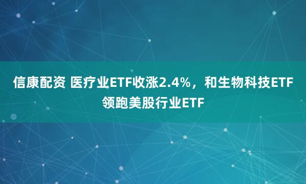 信康配资 医疗业ETF收涨2.4%，和生物科技ETF领跑美股行业ETF