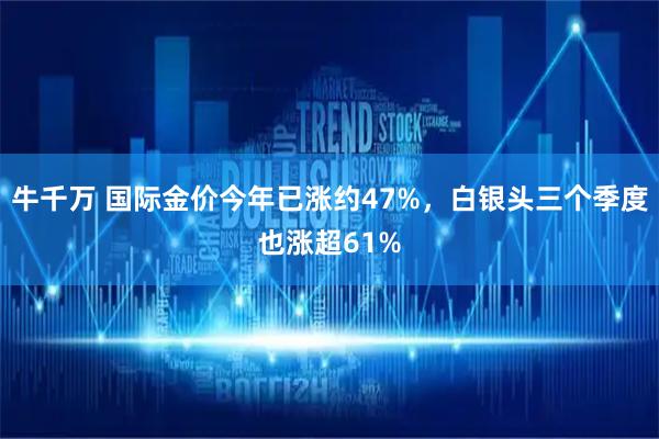 牛千万 国际金价今年已涨约47%，白银头三个季度也涨超61%