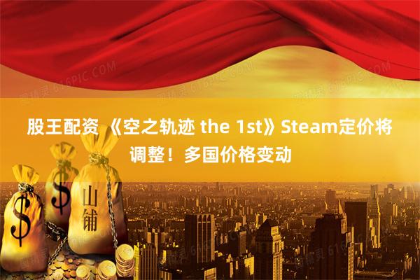 股王配资 《空之轨迹 the 1st》Steam定价将调整！多国价格变动
