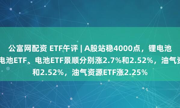 公富网配资 ETF午评 | A股站稳4000点，锂电池产业链领涨，锂电池ETF、电池ETF景顺分别涨2.7%和2.52%，油气资源ETF涨2.25%