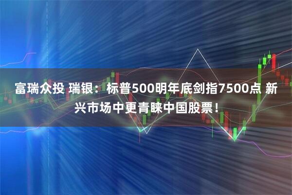 富瑞众投 瑞银：标普500明年底剑指7500点 新兴市场中更青睐中国股票！