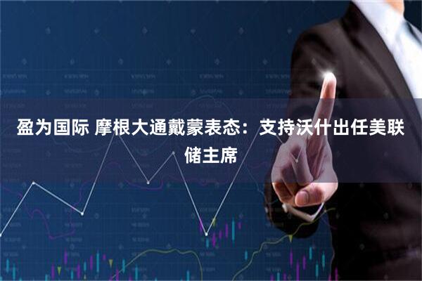盈为国际 摩根大通戴蒙表态：支持沃什出任美联储主席