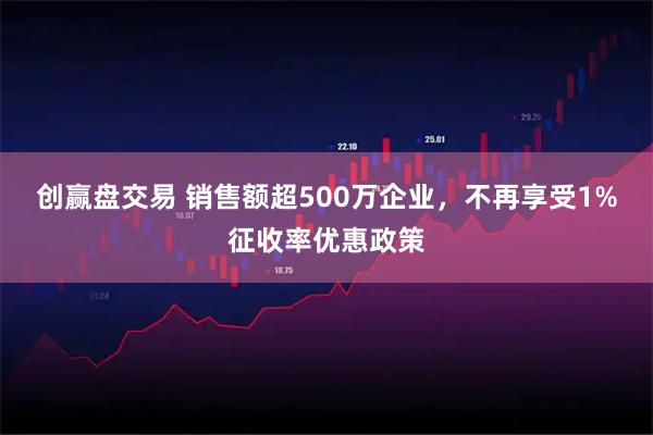 创赢盘交易 销售额超500万企业，不再享受1%征收率优惠政策