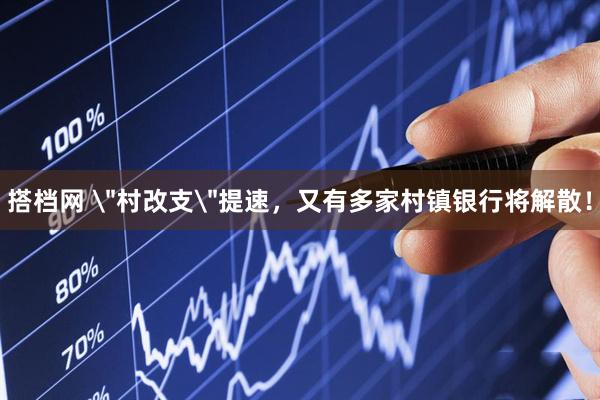 搭档网 ＂村改支＂提速，又有多家村镇银行将解散！