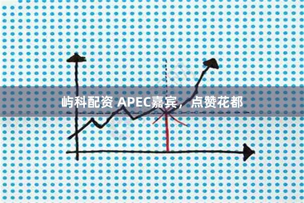 屿科配资 APEC嘉宾，点赞花都