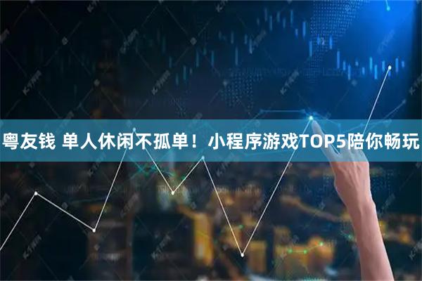 粤友钱 单人休闲不孤单！小程序游戏TOP5陪你畅玩