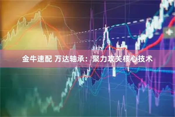 金牛速配 万达轴承：聚力攻关核心技术