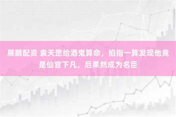 展鵬配资 袁天罡给酒鬼算命，掐指一算发现他竟是仙官下凡，后果然成为名臣