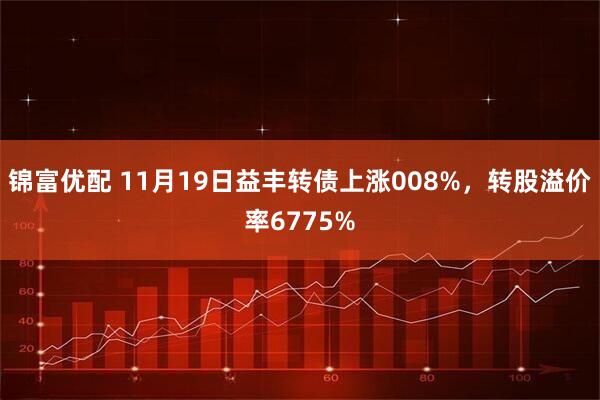 锦富优配 11月19日益丰转债上涨008%，转股溢价率6775%
