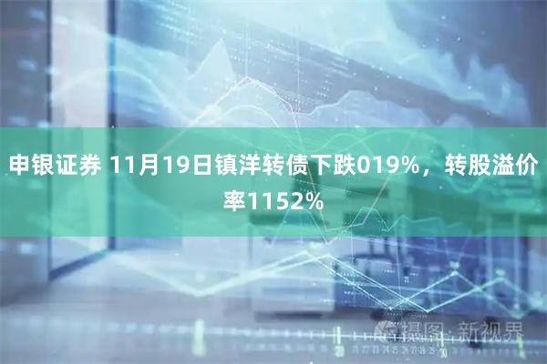 申银证券 11月19日镇洋转债下跌019%，转股溢价率1152%