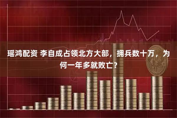 瑶鸿配资 李自成占领北方大部，拥兵数十万，为何一年多就败亡？