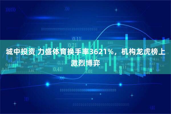 城中投资 力盛体育换手率3621%，机构龙虎榜上激烈博弈