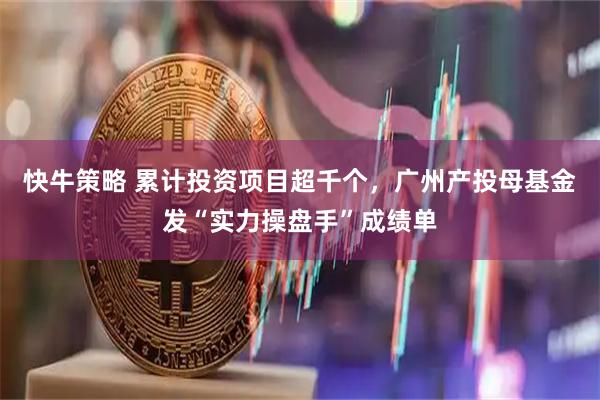 快牛策略 累计投资项目超千个，广州产投母基金发“实力操盘手”成绩单