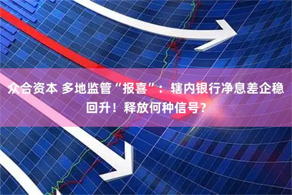 众合资本 多地监管“报喜”：辖内银行净息差企稳回升！释放何种信号？